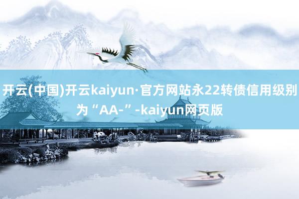 开云(中国)开云kaiyun·官方网站永22转债信用级别为“AA-”-kaiyun网页版