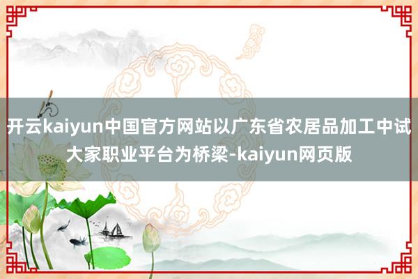 开云kaiyun中国官方网站以广东省农居品加工中试大家职业平台为桥梁-kaiyun网页版