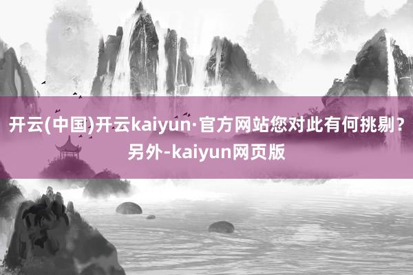 开云(中国)开云kaiyun·官方网站您对此有何挑剔？另外-kaiyun网页版