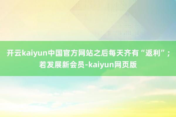开云kaiyun中国官方网站之后每天齐有“返利”；若发展新会员-kaiyun网页版
