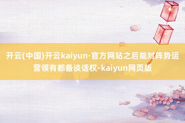 开云(中国)开云kaiyun·官方网站之后能对阵势运营领有都备谈话权-kaiyun网页版