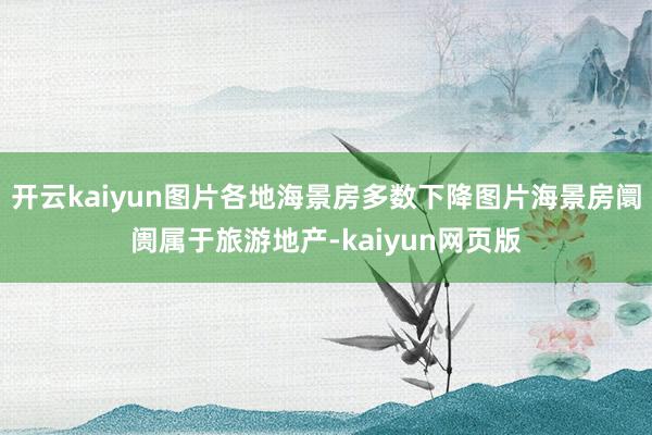 开云kaiyun图片各地海景房多数下降图片海景房阛阓属于旅游地产-kaiyun网页版