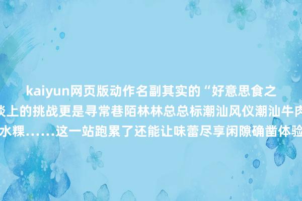 kaiyun网页版动作名副其实的“好意思食之皆”恭候你的不仅是赛谈上的挑战更是寻常巷陌林林总总标潮汕风仪潮汕牛肉丸、蚝烙、肠粉、咸水粿……这一站跑累了还能让味蕾尽享闲隙确凿体验到“吃在潮汕”的精髓！锁定全球通·逐马推敲汕头站！这不仅是一次马拉松更是一次感受潮汕文化的旅程还没报名的一又友快快报名体验啦全球通带来“专属报名通谈+超长报名期”的双重护航以下这份“保姆级”报名攻略马上Mark一下啦【第1步