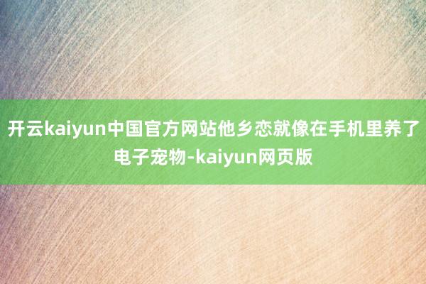 开云kaiyun中国官方网站他乡恋就像在手机里养了电子宠物-kaiyun网页版