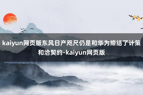 kaiyun网页版东风日产咫尺仍是和华为缔结了计策和洽契约-kaiyun网页版