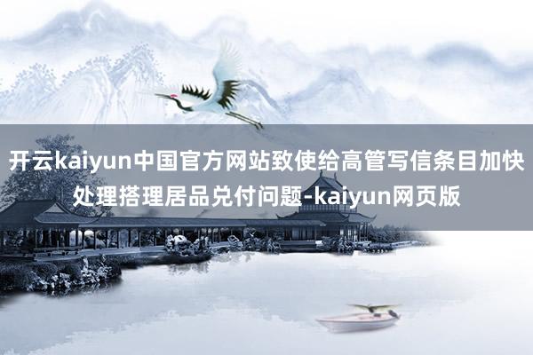 开云kaiyun中国官方网站致使给高管写信条目加快处理搭理居品兑付问题-kaiyun网页版