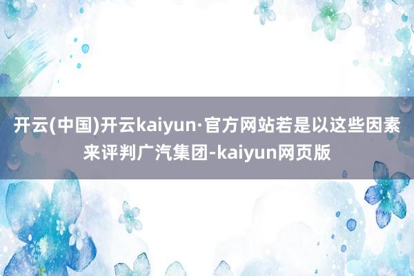 开云(中国)开云kaiyun·官方网站若是以这些因素来评判广汽集团-kaiyun网页版