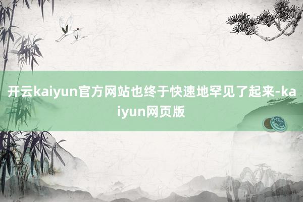 开云kaiyun官方网站也终于快速地罕见了起来-kaiyun网页版