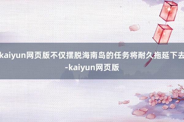 kaiyun网页版不仅摆脱海南岛的任务将耐久拖延下去-kaiyun网页版