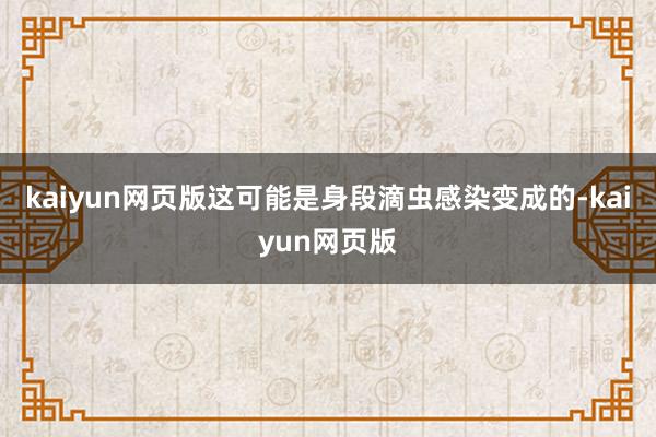 kaiyun网页版这可能是身段滴虫感染变成的-kaiyun网页版
