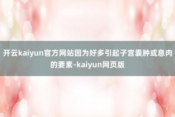 开云kaiyun官方网站因为好多引起子宫囊肿或息肉的要素-kaiyun网页版