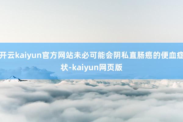 开云kaiyun官方网站未必可能会阴私直肠癌的便血症状-kaiyun网页版