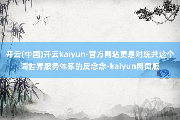 开云(中国)开云kaiyun·官方网站更是对统共这个词世界服务体系的反念念-kaiyun网页版