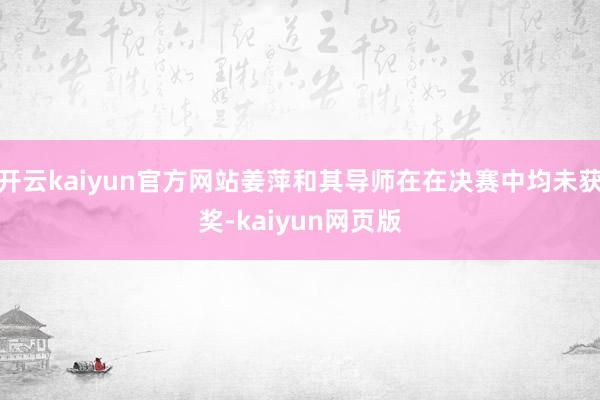 开云kaiyun官方网站姜萍和其导师在在决赛中均未获奖-kaiyun网页版