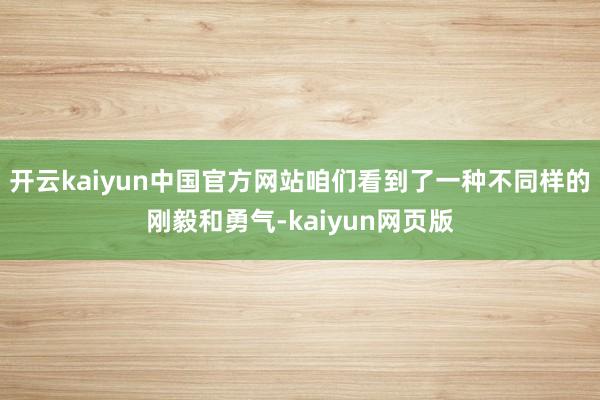 开云kaiyun中国官方网站咱们看到了一种不同样的刚毅和勇气-kaiyun网页版