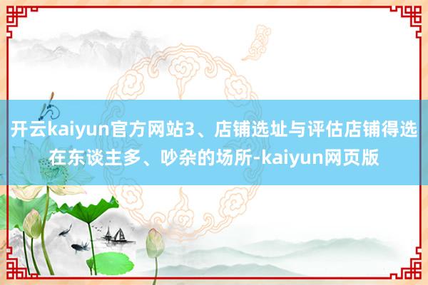 开云kaiyun官方网站3、店铺选址与评估店铺得选在东谈主多、吵杂的场所-kaiyun网页版