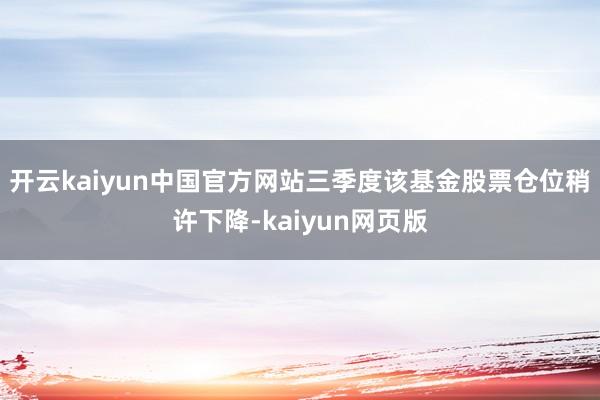 开云kaiyun中国官方网站三季度该基金股票仓位稍许下降-kaiyun网页版