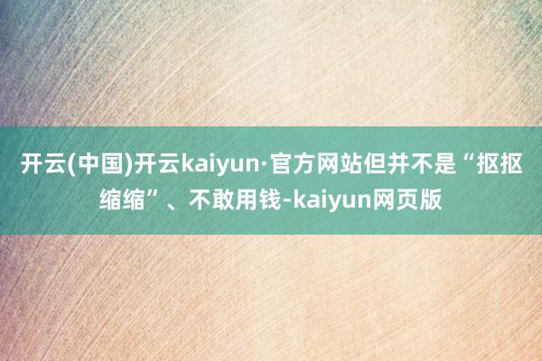 开云(中国)开云kaiyun·官方网站但并不是“抠抠缩缩”、不敢用钱-kaiyun网页版