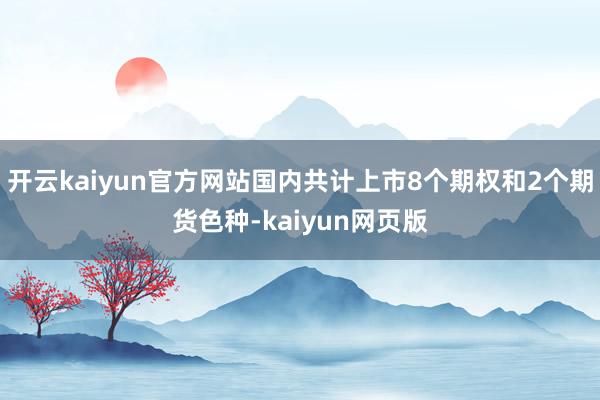开云kaiyun官方网站国内共计上市8个期权和2个期货色种-kaiyun网页版