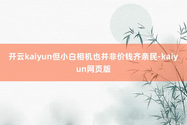 开云kaiyun但小白相机也并非价钱齐亲民-kaiyun网页版
