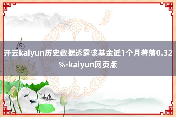 开云kaiyun历史数据透露该基金近1个月着落0.32%-kaiyun网页版
