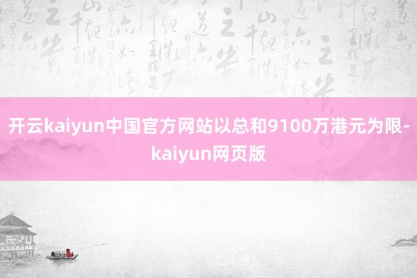 开云kaiyun中国官方网站以总和9100万港元为限-kaiyun网页版