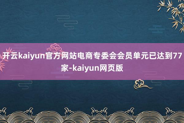 开云kaiyun官方网站电商专委会会员单元已达到77家-kaiyun网页版