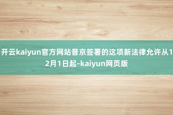 开云kaiyun官方网站普京签署的这项新法律允许从12月1日起-kaiyun网页版