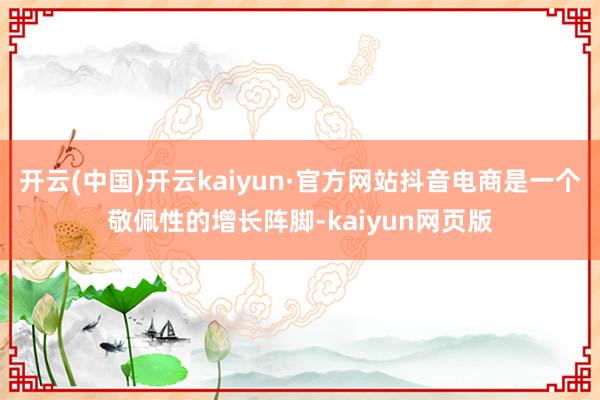 开云(中国)开云kaiyun·官方网站抖音电商是一个敬佩性的增长阵脚-kaiyun网页版