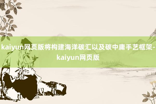 kaiyun网页版将构建海洋碳汇以及碳中庸手艺框架-kaiyun网页版