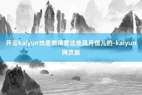开云kaiyun她是懒得管这些风月信儿的-kaiyun网页版