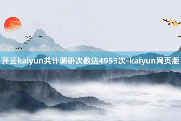开云kaiyun共计调研次数达4953次-kaiyun网页版