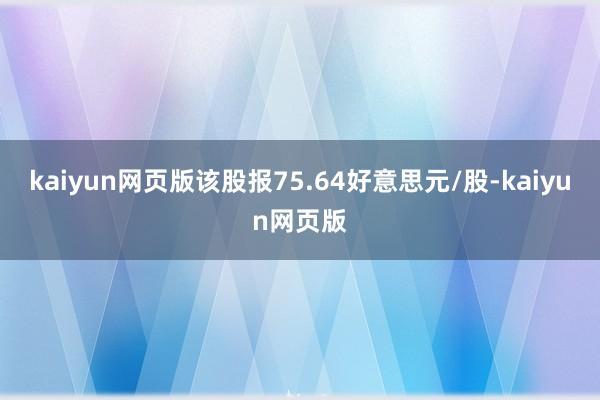 kaiyun网页版该股报75.64好意思元/股-kaiyun网页版