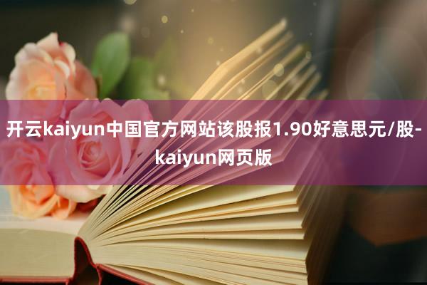 开云kaiyun中国官方网站该股报1.90好意思元/股-kaiyun网页版