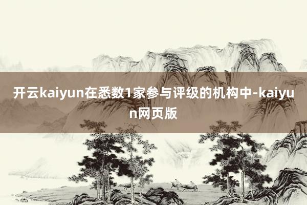 开云kaiyun在悉数1家参与评级的机构中-kaiyun网页版