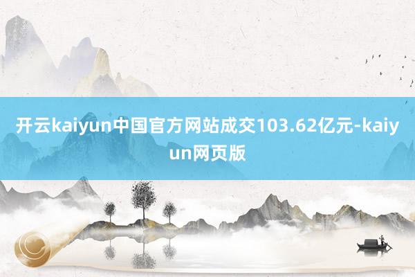 开云kaiyun中国官方网站成交103.62亿元-kaiyun网页版