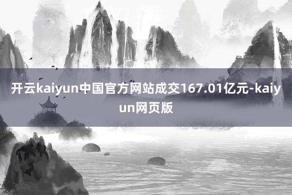 开云kaiyun中国官方网站成交167.01亿元-kaiyun网页版