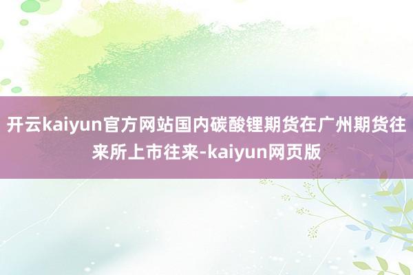 开云kaiyun官方网站国内碳酸锂期货在广州期货往来所上市往来-kaiyun网页版