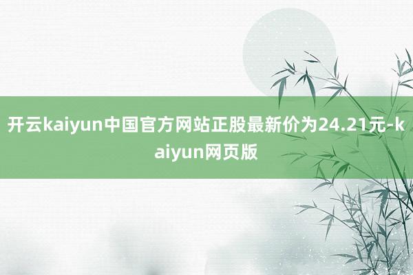 开云kaiyun中国官方网站正股最新价为24.21元-kaiyun网页版