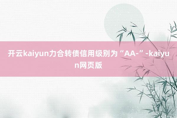 开云kaiyun力合转债信用级别为“AA-”-kaiyun网页版