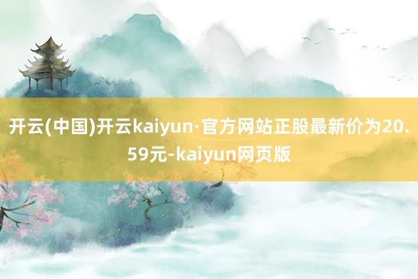 开云(中国)开云kaiyun·官方网站正股最新价为20.59元-kaiyun网页版