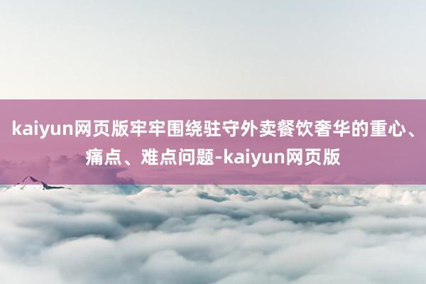 kaiyun网页版牢牢围绕驻守外卖餐饮奢华的重心、痛点、难点问题-kaiyun网页版