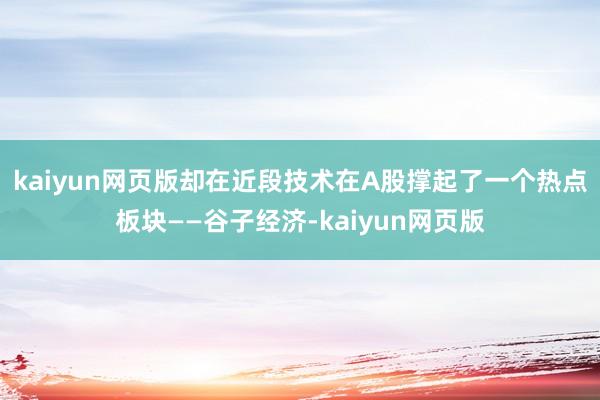 kaiyun网页版却在近段技术在A股撑起了一个热点板块——谷子经济-kaiyun网页版