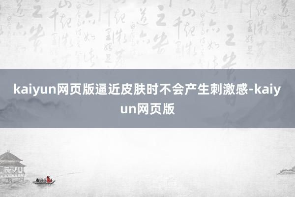 kaiyun网页版逼近皮肤时不会产生刺激感-kaiyun网页版