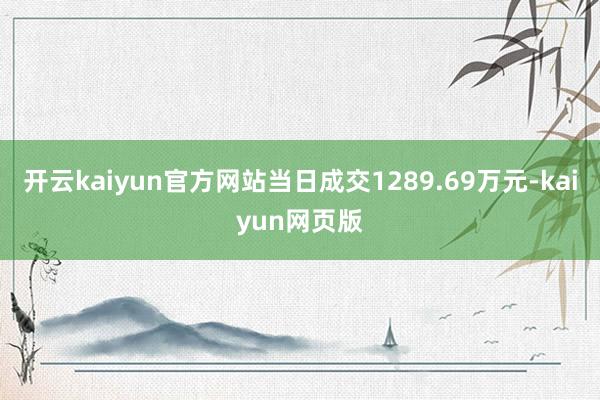 开云kaiyun官方网站当日成交1289.69万元-kaiyun网页版