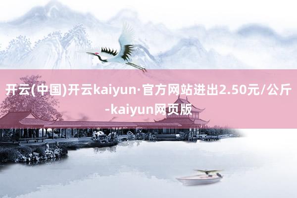 开云(中国)开云kaiyun·官方网站进出2.50元/公斤-kaiyun网页版