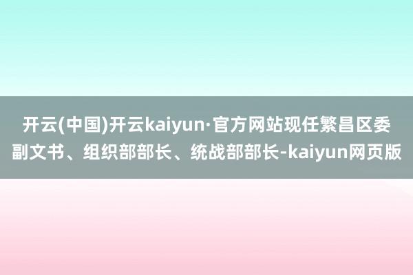 开云(中国)开云kaiyun·官方网站现任繁昌区委副文书、组织部部长、统战部部长-kaiyun网页版