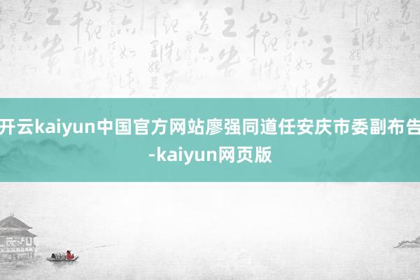 开云kaiyun中国官方网站廖强同道任安庆市委副布告-kaiyun网页版