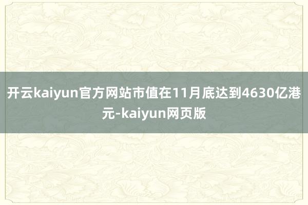 开云kaiyun官方网站市值在11月底达到4630亿港元-kaiyun网页版