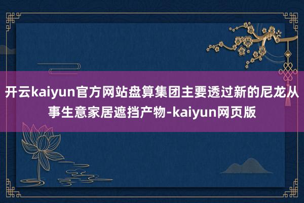 开云kaiyun官方网站盘算集团主要透过新的尼龙从事生意家居遮挡产物-kaiyun网页版